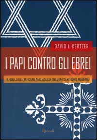 I papi contro gli ebrei. Il ruolo del Vaticano nell'ascesa dell'antisemitismo moderno