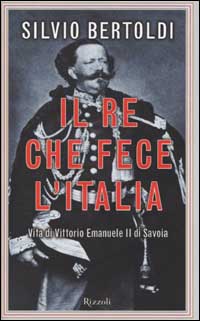 Il re che fece l'Italia. Vita di Vittorio Emanuele II di Savoia