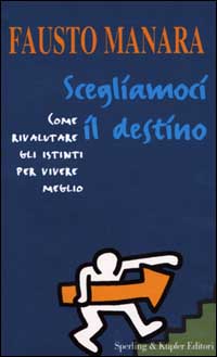 Scegliamoci il destino. Come rivalutare gli istinti per vivere meglio