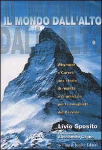 Il mondo dall'alto. Whymper e Carrel: una storia di rivalità e di amicizia per la conquista del Cervino