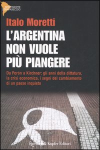 L'Argentina non vuole più piangere. Da Perón a Kirchner: gli anni della dittatura, la crisi economica, i segni del cambiamento di un paese inquieto