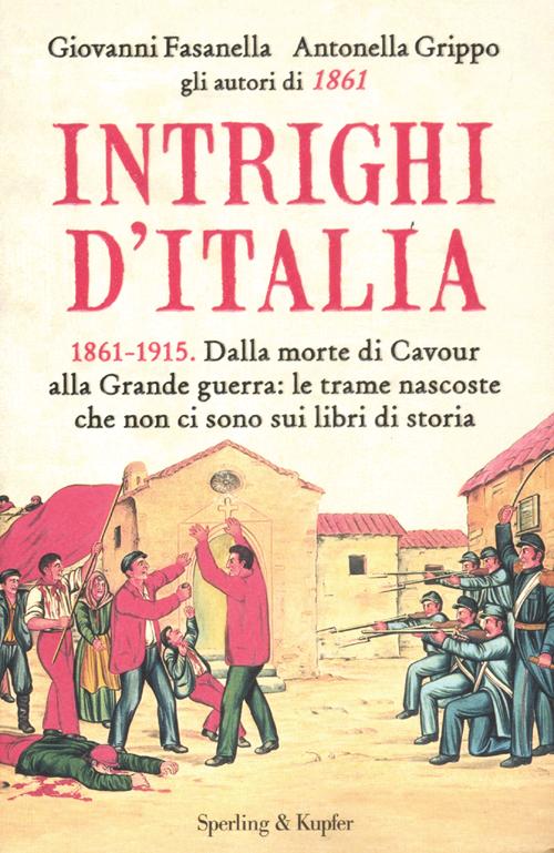 Intrighi d'Italia. 1861-1915. Dalla morte di Cavour alla Grande guerra: le trame nascoste che non ci sono sui libri di storia