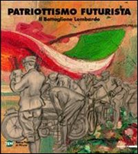 Patriottismo futurista. Il battaglione lombardo. Catalogo della mostra (Milano, 4 maggio 2007-17 giugno 2007)