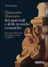 Dizionario illustrato dei materiali e delle tecniche ceramiche. Con oltre 200 ricette di smalti, vernici e ingobbi