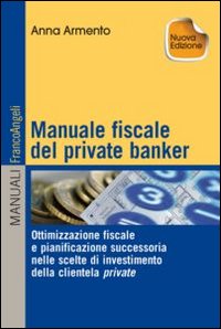 Manuale fiscale del private banker. Ottimizzazione fiscale e pianificazione successoria nelle scelte di investimento della clientela private
