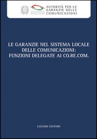 Le garanzie nel sistema locale delle comunicazioni. Funzioni delegate ai Co.re.com. Atti del Convegno (Roma, 19 marzo 2009)