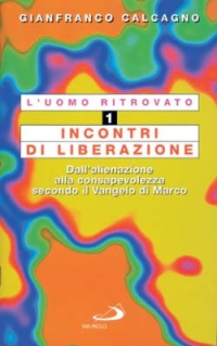 L'uomo ritrovato. Vol. 1: Incontri di liberazione. Dall'Alienazione alla consapevolezza secondo il Vangelo di Marco