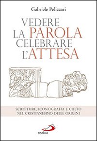 Vedere la parola, celebrare l'attesa. Scritture, iconografia e culto nel cristianesimo delle origini