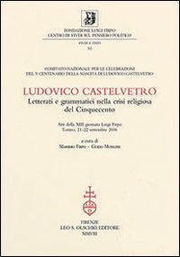 Ludovico Castelvetro. Letterati e grammatici nella crisi religiosa del Cinquecento. Atti della 13ª Giornata Luigi Firpo (Torino, 21-22 settembre 2006)