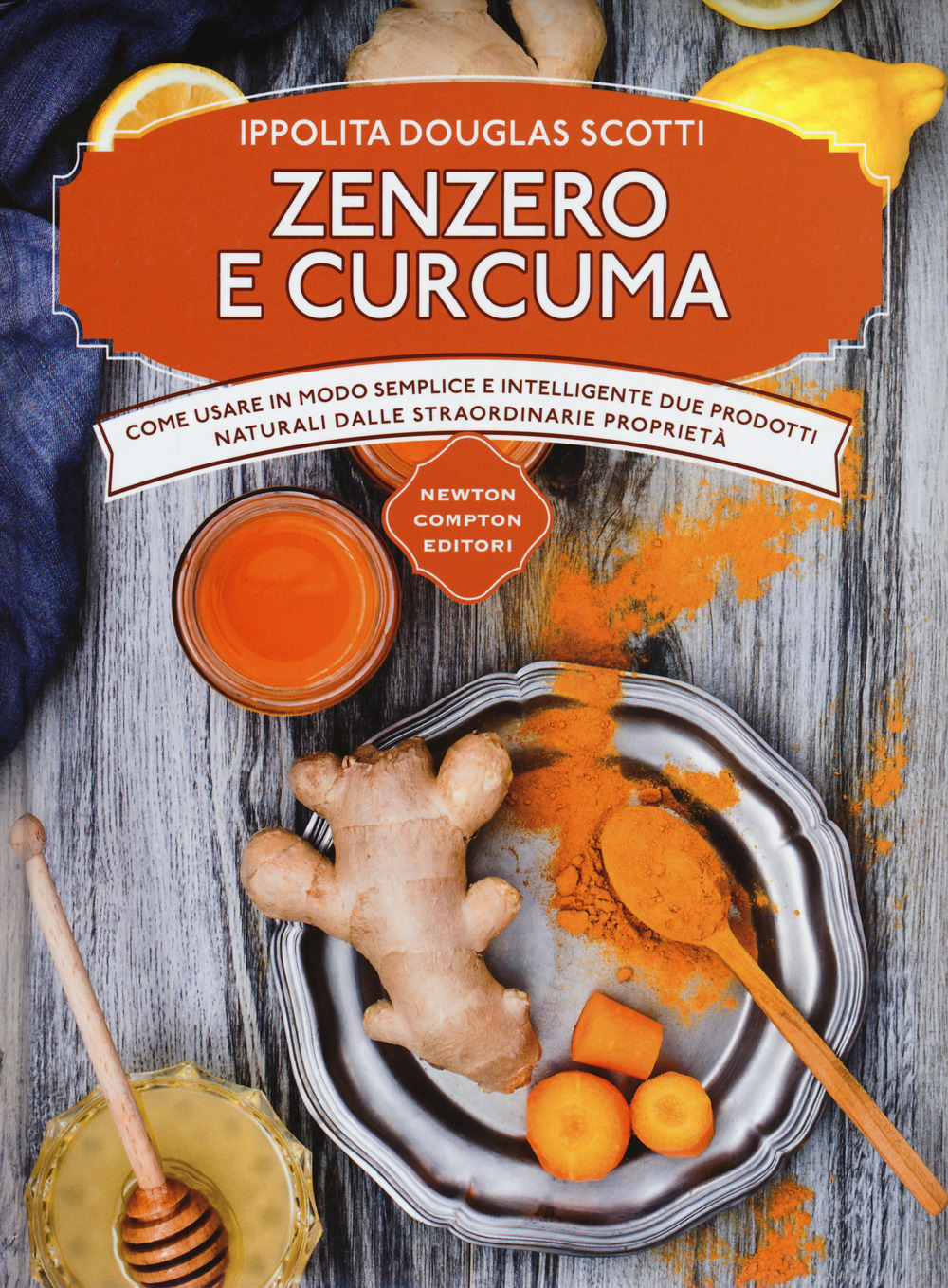 Zenzero e curcuma. Come usare in modo semplice e intelligente due prodotti naturali dalle straordinarie proprietà