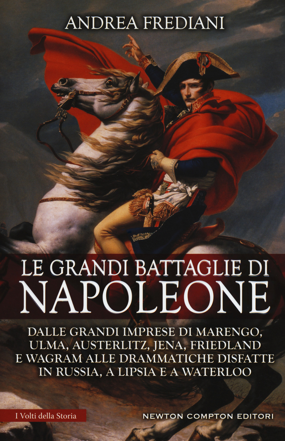 Le grandi battaglie di Napoleone. Dalle grandi imprese di Marengo, Ulma, Austerlitz, Jena, Friedland e Wagram alle drammatiche disfatte in Russia, a Lipsia e a Waterloo