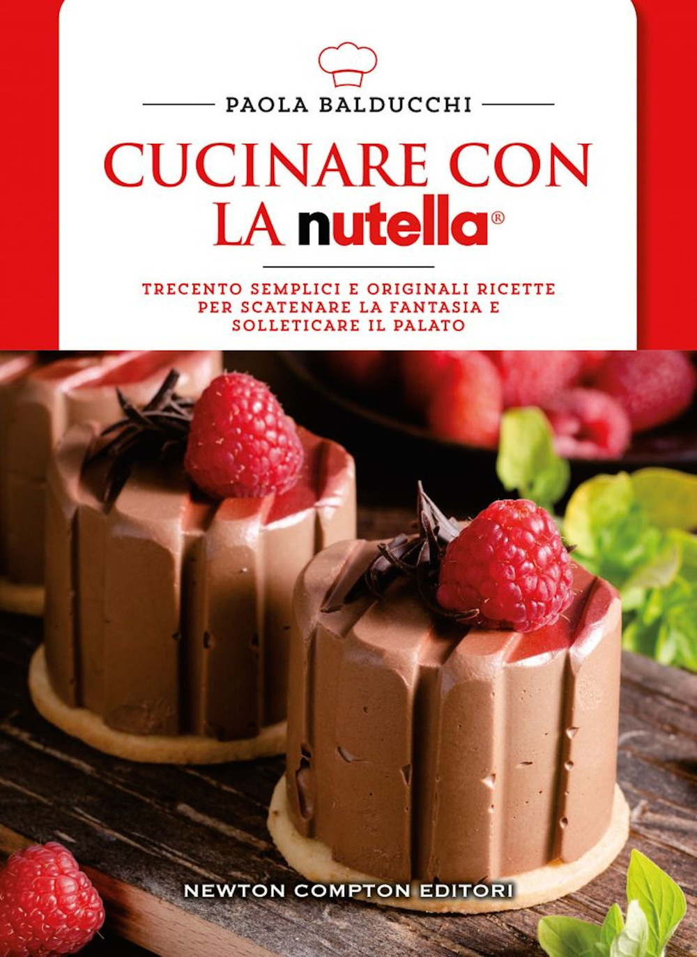 Cucinare con la Nutella®. Trecento semplici e originali ricette per scatenare la fantasia e solleticare il palato