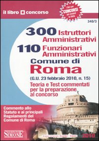 Trecento istruttori amministrativi e 110 funzionari amministrativi. Comune di Roma. Teoria e test commentati per la preparazione al concorso