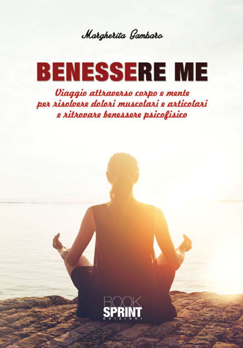 Benessere me. Viaggio attraverso corpo e mente per risolvere dolori muscolari e articolari e ritrovare benessere psicofisico