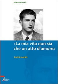 «La mia vita non sia che un atto d'amore». Scritti inediti