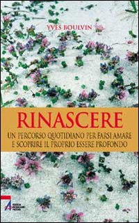 Rinascere. Un percorso quotidiano per farsi amare e scoprire il proprio essere profondo