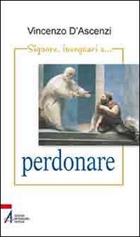 Signore, insegnaci... a perdonare. Esercizi spirituali nella vita quotidiana sullo stile di sant'Ignazio di Loyola