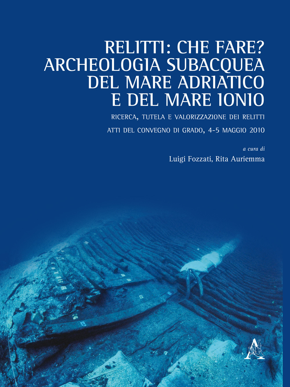 Relitti: che fare? Archeologia subacquea del mare Adriatico e del mare Ionio. Ricerca, tutela e valorizzazione dei relitti. Atti del convegno (Grado, 4-5 maggio 2010)