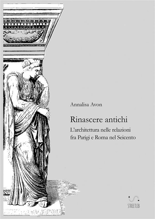 Rinascere antichi. L'architettura nelle relazioni tra Parigi e Roma nel Seicento