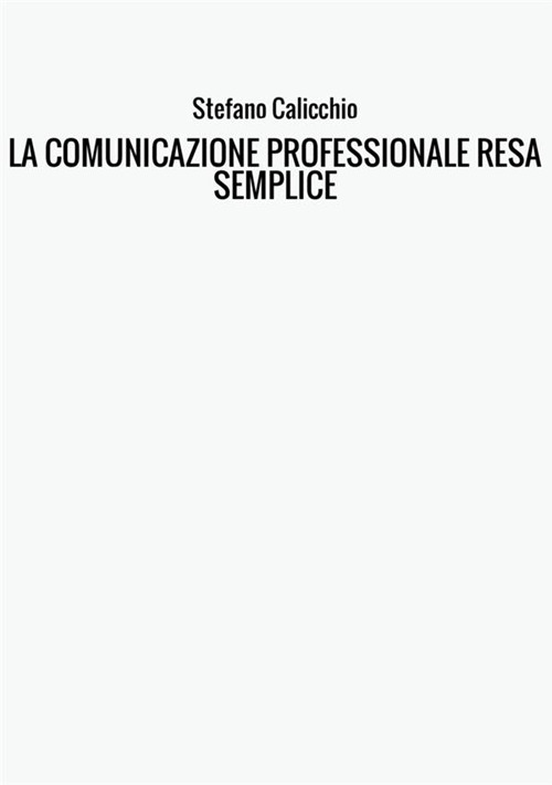 La comunicazione professionale resa semplice. La guida pratica alla comunicazione professionale e alle migliori strategie di business communication dal punto di vista scritto e interpersonale