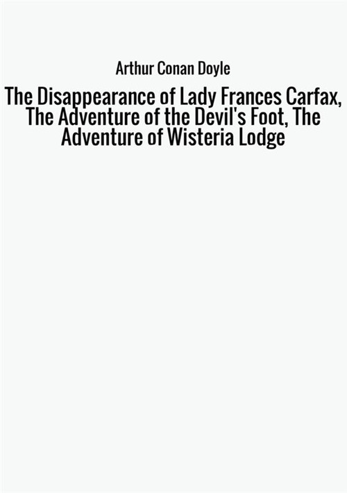 The disappearance of Lady Frances Carfax-The adventure of the Devil's Foot-The Adventure of Wisteria Lodge