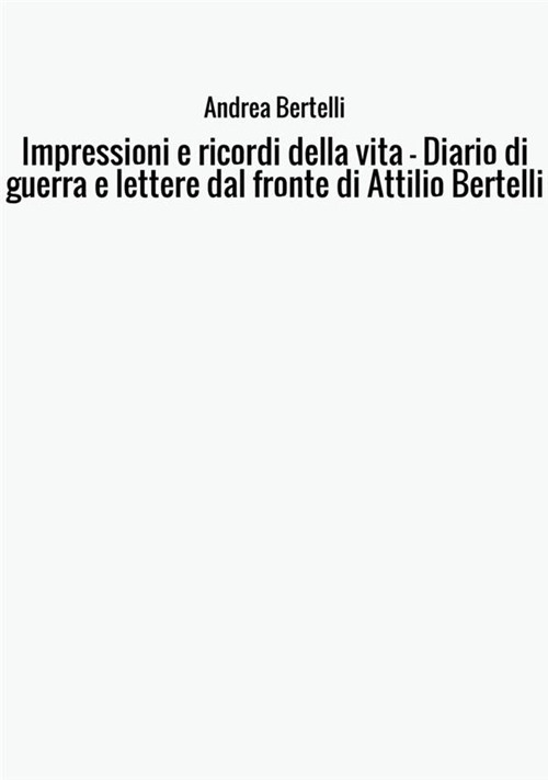 Impressioni e ricordi della vita. Diario di guerra e lettere dal fronte di Attilio Bertelli