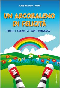 Un arcobaleno di felicità. Tutti i colori di San Francesco