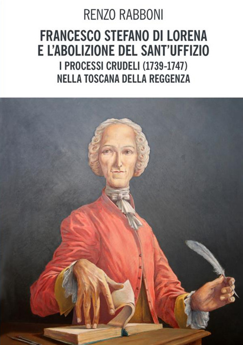 Francesco Stefano di Lorena e l’abolizione del Sant’Uffizio. I processi crudeli (1739-1747) nella Toscana della reggenza