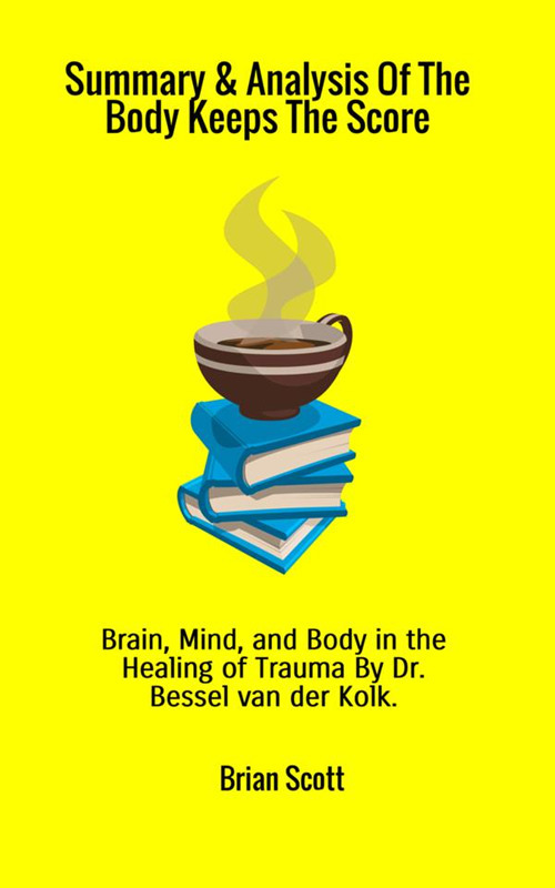 Summary & analysis of the body keeps the score. Brain, mind and body in the healing of trauma by dr. Bessel van der Kolk