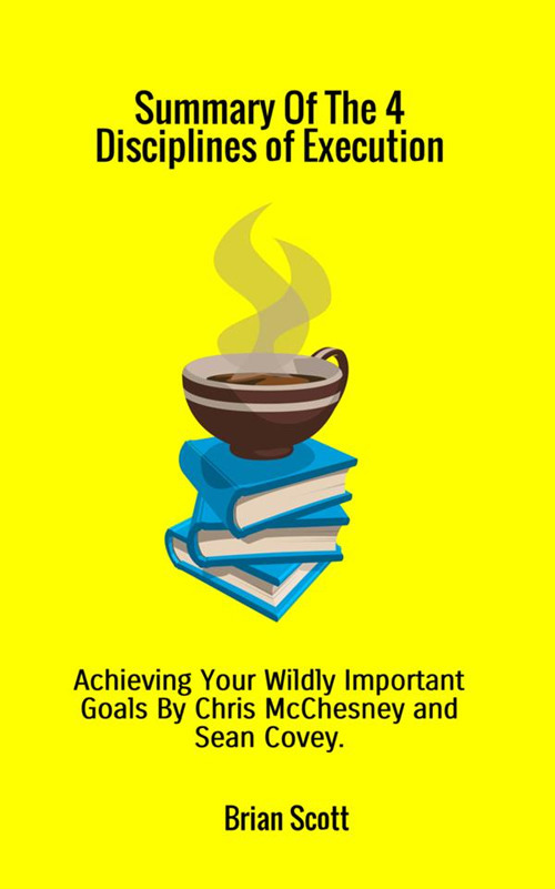 Summary of the 4 disciplines of Execution. Achieving your wildly important goals by Chris McChesney and Sean Covey