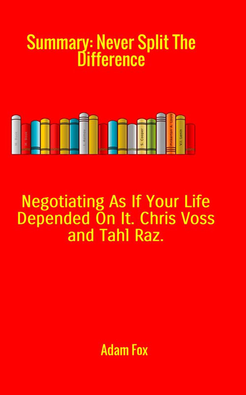 Summary of Never split the difference. Negotiating as if your life depended on it by Chris Voss and Tahl Raz