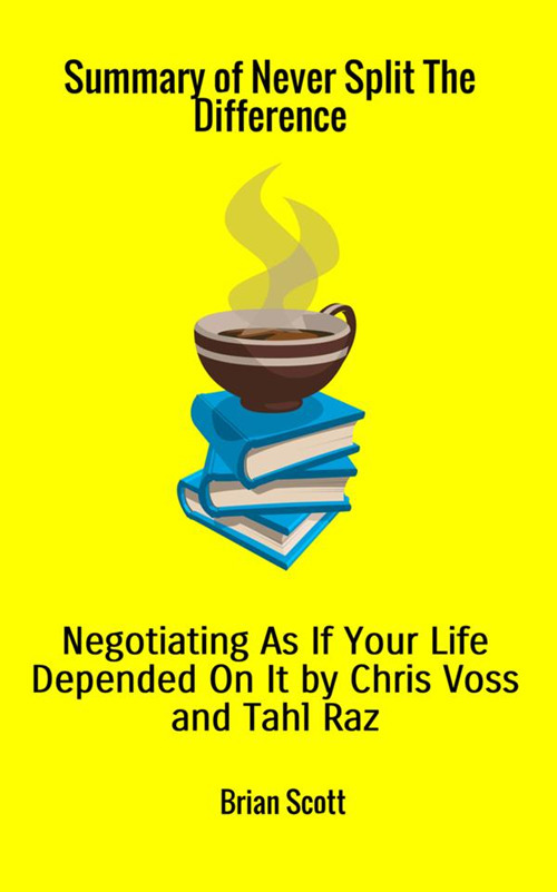 Summary of Never split the difference. Negotiating as if your life depended on it by Chris Voss and Tahl Raz