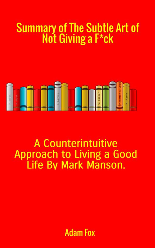Summary of The subtle art of not giving a f*ck. A counterintuitive approach to living a good life by Mark Manson