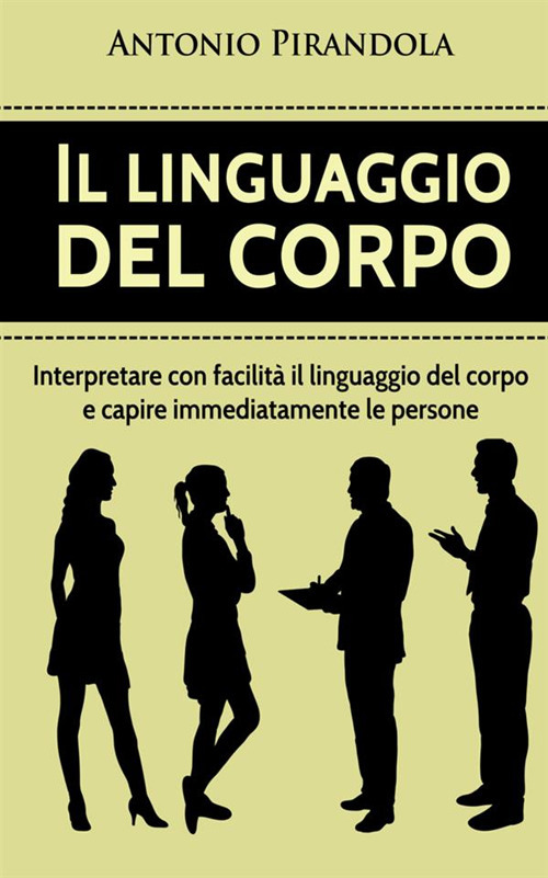 Il linguaggio del corpo. Interpretare con facilità il linguaggio del corpo e capire immediatamente le persone