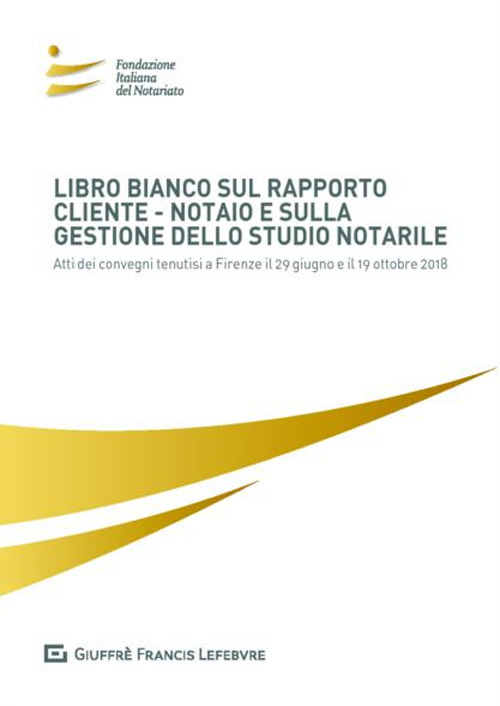 Libro bianco sul rapporto cliente-notaio e sulla gestione dello studio notarile. Atti dei convegni tenutisi a Firenze il 29 giugno e il 19 ottobre 2018