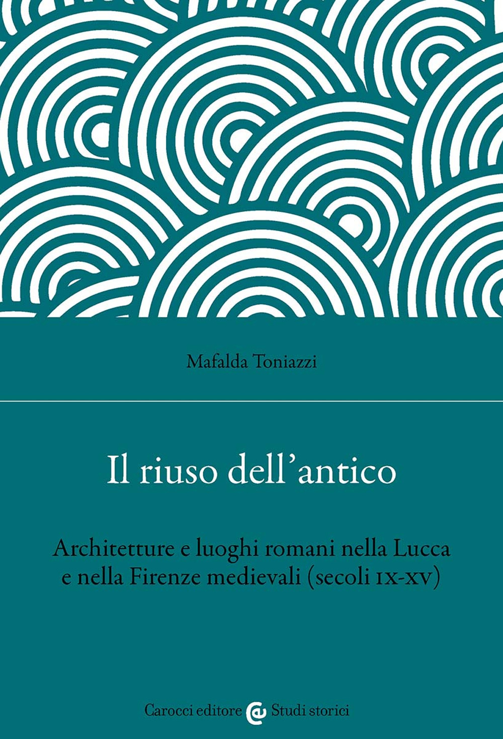 Il riuso dell'antico. Architetture e luoghi romani nella Lucca e nella Firenze medievali (secoli IX-XV)