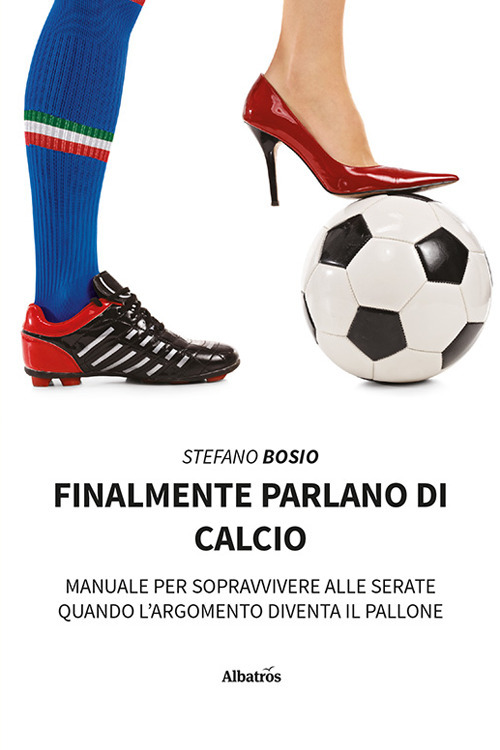 Finalmente parlano di calcio. Manuale per sopravvivere alle serate quando l'argomento diventa il pallone