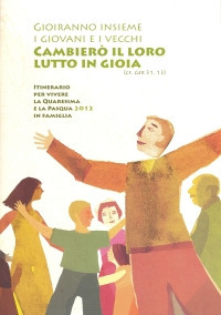 Gioiranno insieme i giovani e i vecchi. Cambierò il loro lutto in gioia (cf. Ger 31, 13). Itinerario per vivere la Quaresima e la Pasqua 2012 in famiglia