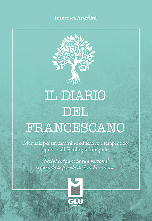 Il diario del francescano. «Scrivi e ripara la tua persona» seguendo le parole di San Francesco. Manuale per un cammino educativo e terapeutico ispirato all'Ecologia Integrale