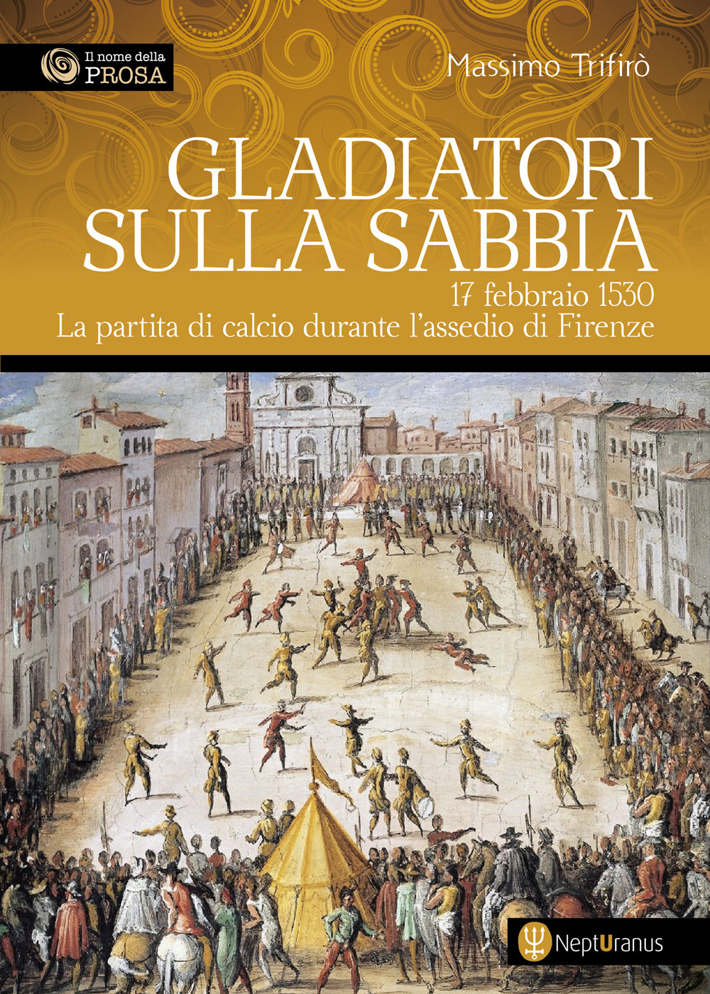 Gladiatori sulla sabbia. 17 febbraio 1530. La partita di calcio durante l'assedio di Firenze