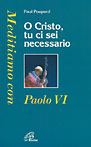 O Cristo tu ci sei necessario. Meditiamo con Paolo VI