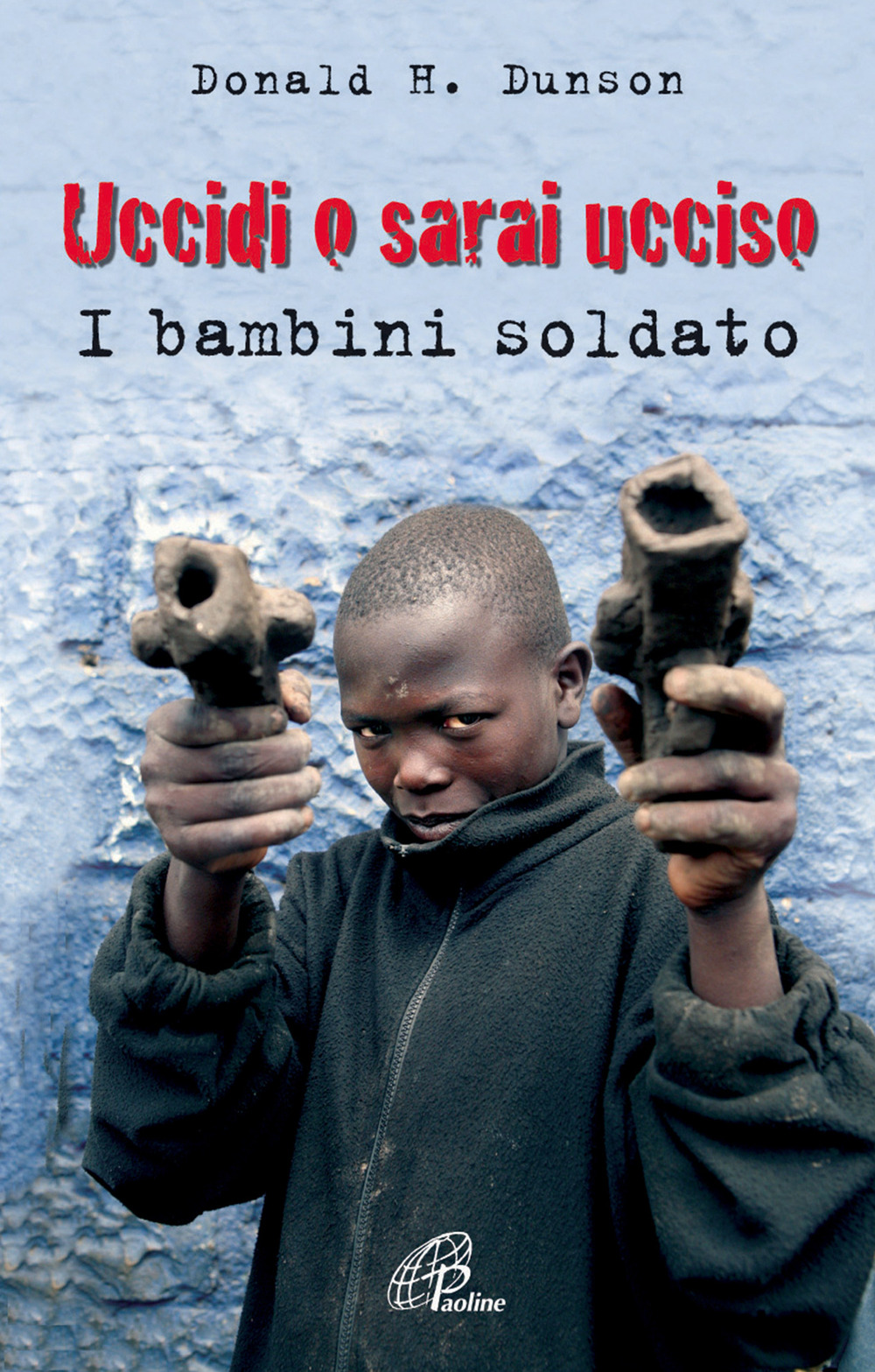 Uccidi o sarai ucciso. I bambini soldato