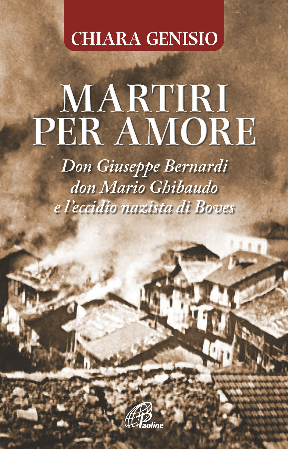 Martiri per amore. Don Giuseppe Bernardi, don Mario Ghibaudo e l’eccidio nazista di Boves