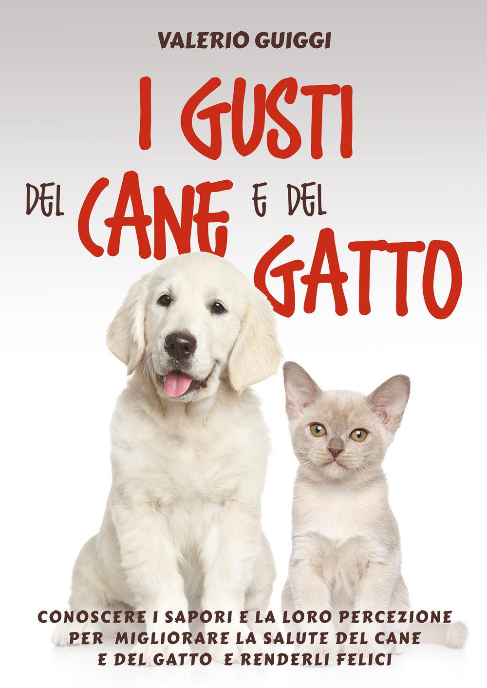I gusti del cane e del gatto. Conoscere i sapori e la loro percezione per migliorare la salute del cane e del gatto e renderli felici