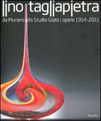 Lino Tagliapietra. Da Murano allo Studio Glass. Opere 1954-2011. Catalogo della mostra (Venezia, 19 febbraio-22 maggio 2011)