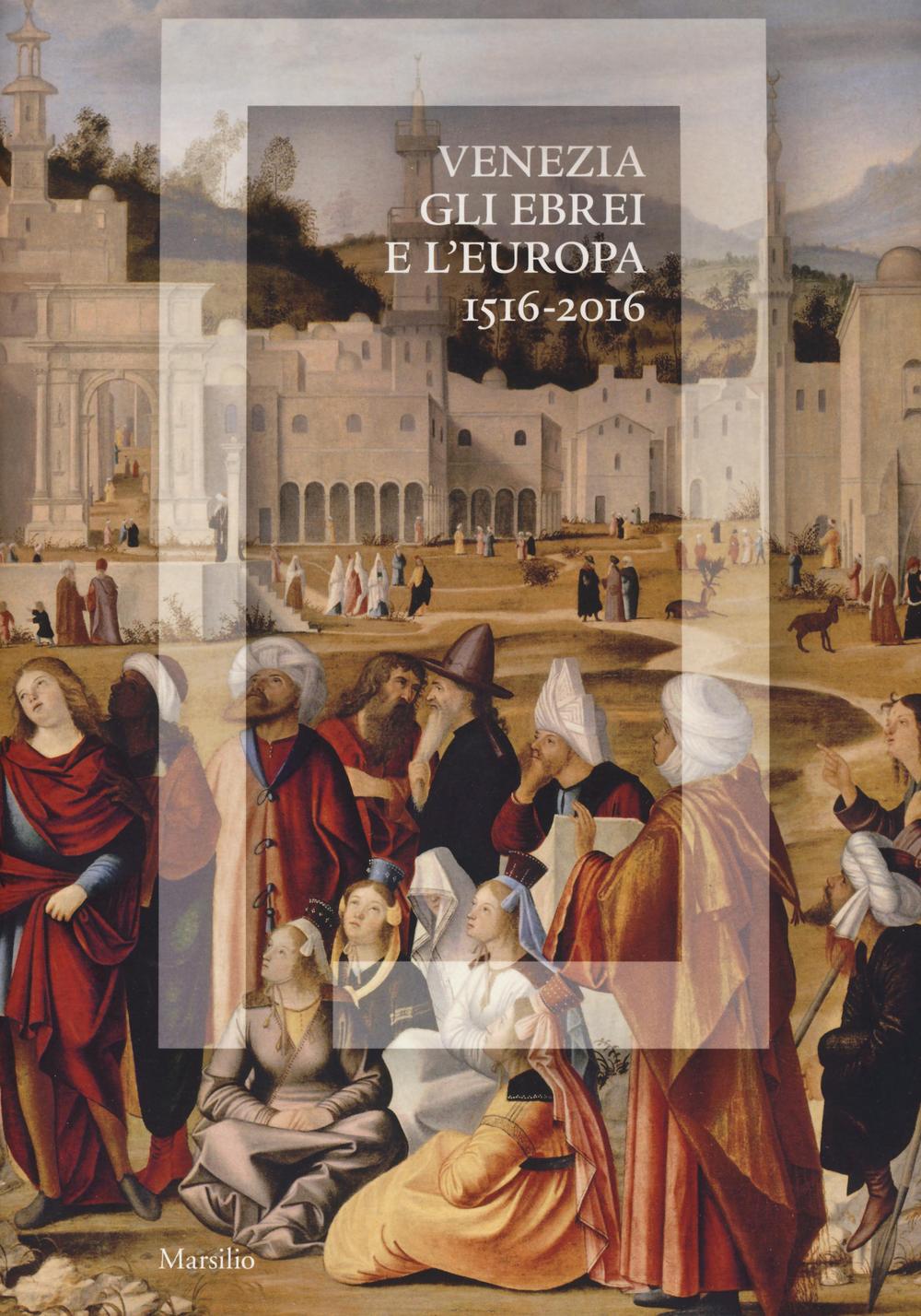 Venezia, gli Ebrei e l'Europa (1516-2016). Catalogo della mostra (Venezia, 19 giugno-13 novembre 2016)