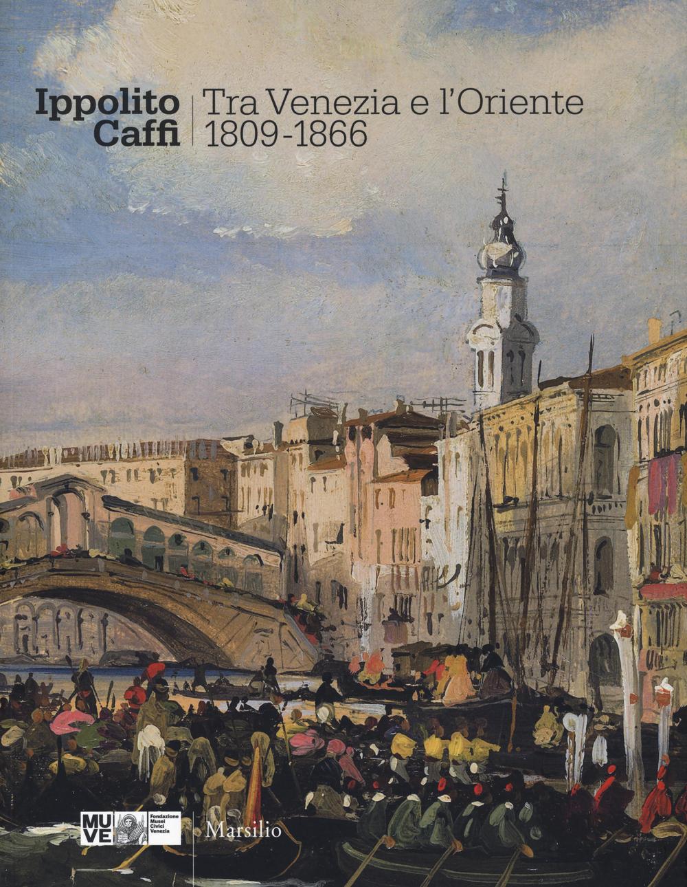 Ippolito Caffi. Tra Venezia e l'Oriente 1809-1866. Catalogo della mostra (Venezia, 28 maggio, 20 novembre 2016)
