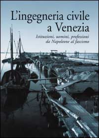 L'ingegneria civile a Venezia. Istituzioni, uomini, professioni da Napoleone al fascismo