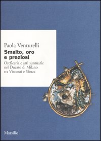 Smalto, oro e preziosi. Oreficeria e arti suntuarie nel Ducato di Milano tra Visconti e Sforza