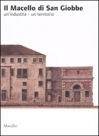 Il macello di San Giobbe. Un'industria. Un territorio